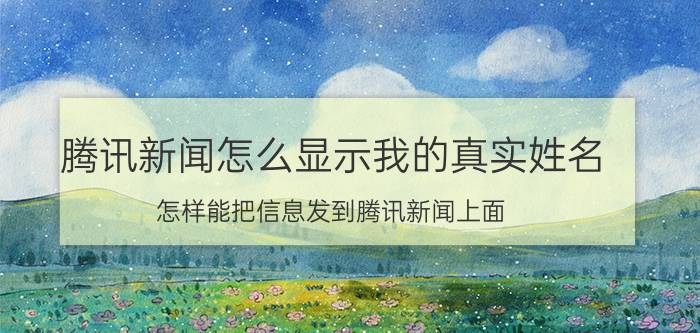 腾讯新闻怎么显示我的真实姓名 怎样能把信息发到腾讯新闻上面？